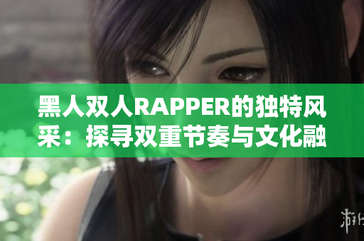 黑人雙人RAPPER的獨特風(fēng)采：探尋雙重節(jié)奏與文化融合
