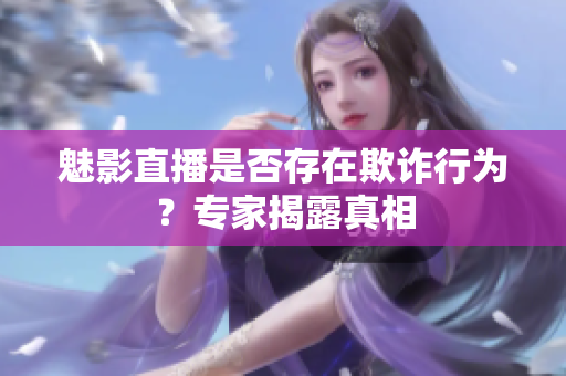 魅影直播是否存在欺詐行為？專家揭露真相