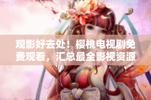觀影好去處！櫻桃電視劇免費(fèi)觀看，匯總最全影視資源大集合