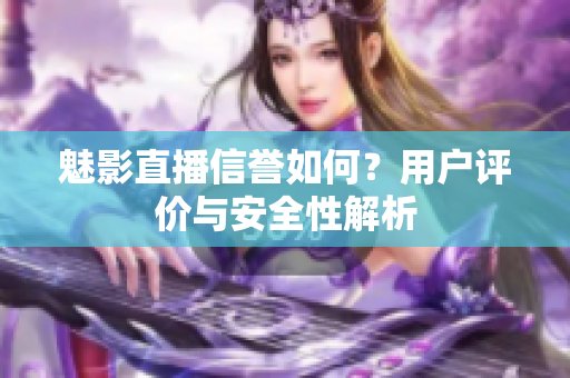 魅影直播信譽如何？用戶評價與安全性解析
