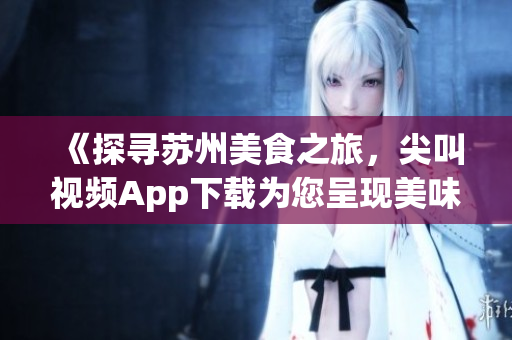 《探尋蘇州美食之旅，尖叫視頻App下載為您呈現(xiàn)美味佳肴》