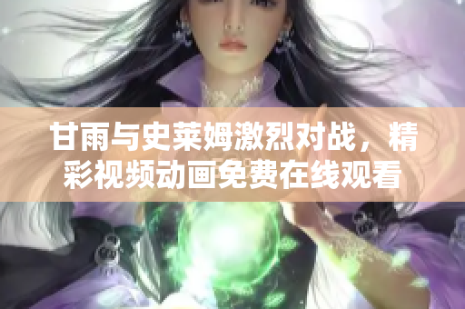 甘雨與史萊姆激烈對戰(zhàn)，精彩視頻動畫免費在線觀看