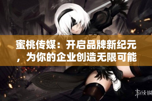 蜜桃傳媒：開啟品牌新紀元，為你的企業(yè)創(chuàng)造無限可能