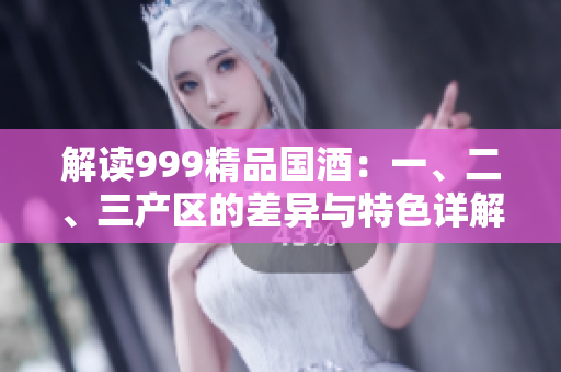 解讀999精品國酒：一、二、三產(chǎn)區(qū)的差異與特色詳解