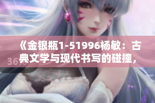 《金銀瓶1-51996楊敏：古典文學(xué)與現(xiàn)代書寫的碰撞，經(jīng)典故事的全新詮釋》