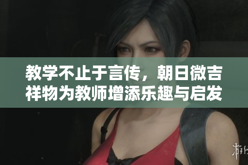 教學(xué)不止于言傳，朝日微吉祥物為教師增添樂趣與啟發(fā)