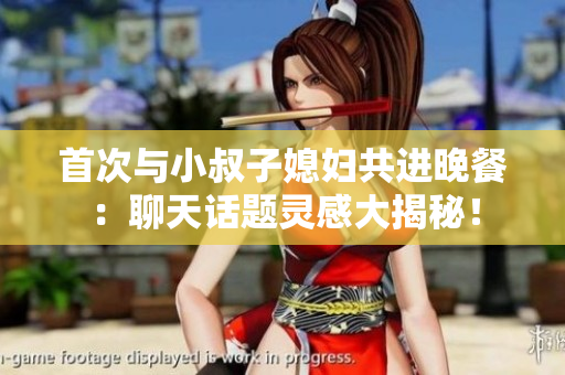 首次與小叔子媳婦共進晚餐：聊天話題靈感大揭秘！