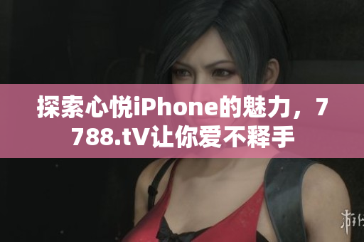 探索心悅iPhone的魅力，7788.t∨讓你愛不釋手