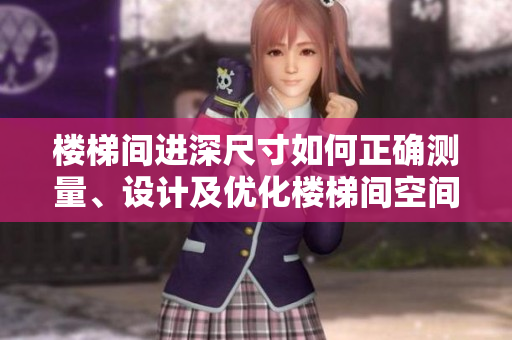 樓梯間進深尺寸如何正確測量、設(shè)計及優(yōu)化樓梯間空間？