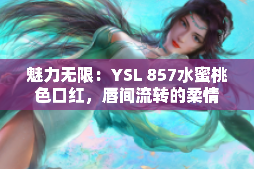 魅力無(wú)限：YSL 857水蜜桃色口紅，唇間流轉(zhuǎn)的柔情