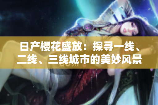 日產(chǎn)櫻花盛放：探尋一線、二線、三線城市的美妙風(fēng)景