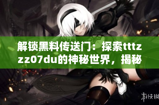 解鎖黑料傳送門：探索tttzzz07du的神秘世界，揭秘其未曝光的秘密