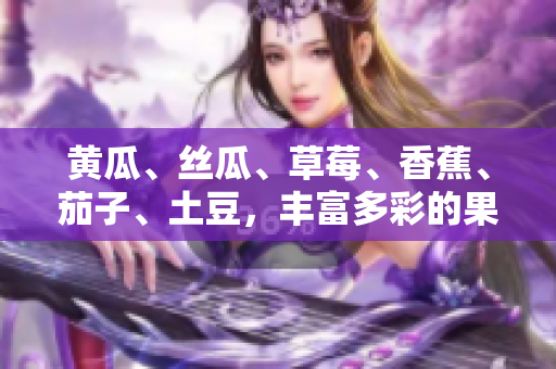 黃瓜、絲瓜、草莓、香蕉、茄子、土豆，豐富多彩的果蔬美味集結(jié)！