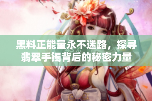 黑料正能量永不迷路，探尋翡翠手鐲背后的秘密力量