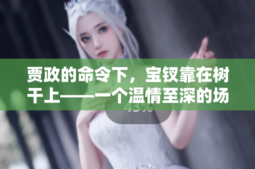 賈政的命令下，寶釵靠在樹干上——一個溫情至深的場景
