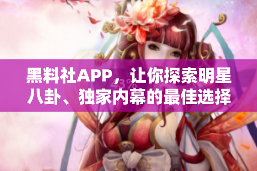 黑料社APP，讓你探索明星八卦、獨家內(nèi)幕的最佳選擇