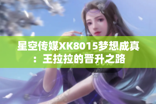 星空傳媒XK8015夢想成真：王拉拉的晉升之路