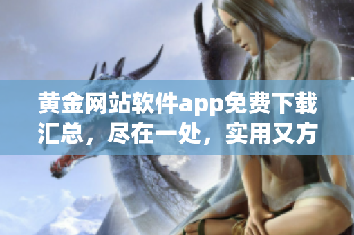 黃金網(wǎng)站軟件app免費(fèi)下載匯總，盡在一處，實(shí)用又方便，趕緊體驗(yàn)吧!