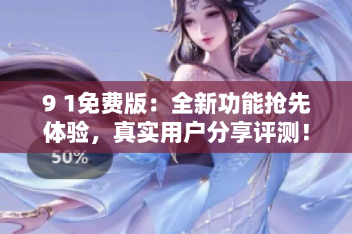 9 1免費(fèi)版：全新功能搶先體驗(yàn)，真實(shí)用戶分享評(píng)測(cè)！