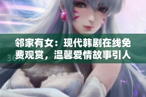 鄰家有女：現(xiàn)代韓劇在線免費(fèi)觀賞，溫馨愛情故事引人入勝！