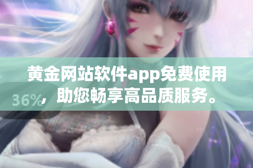黃金網(wǎng)站軟件app免費(fèi)使用，助您暢享高品質(zhì)服務(wù)。