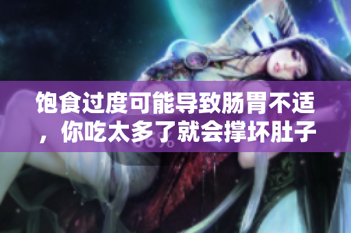 飽食過度可能導(dǎo)致腸胃不適，你吃太多了就會(huì)撐壞肚子