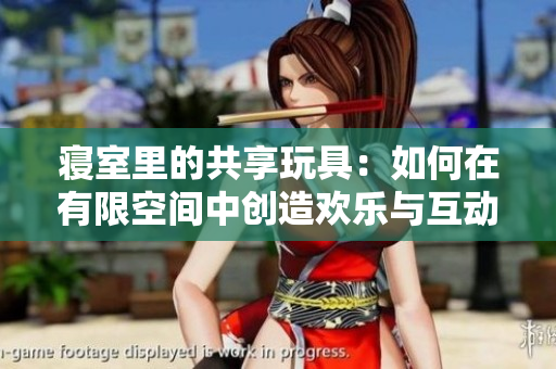 寢室里的共享玩具：如何在有限空間中創(chuàng)造歡樂(lè)與互動(dòng)