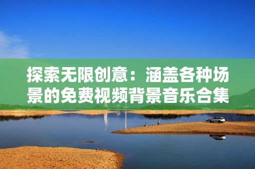 探索無限創(chuàng)意：涵蓋各種場景的免費視頻背景音樂合集