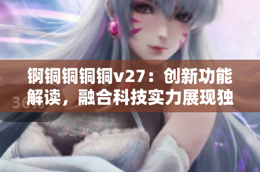 錒銅銅銅銅v27：創(chuàng)新功能解讀，融合科技實力展現(xiàn)獨特魅力