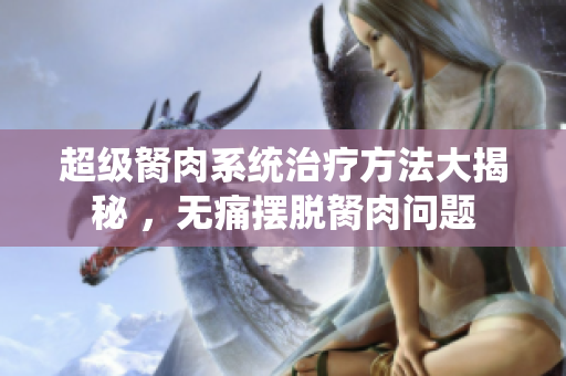 超級(jí)胬肉系統(tǒng)治療方法大揭秘 ，無(wú)痛擺脫胬肉問(wèn)題