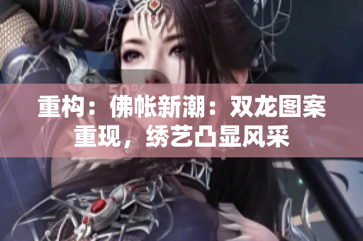 重構(gòu)：佛帳新潮：雙龍圖案重現(xiàn)，繡藝凸顯風(fēng)采