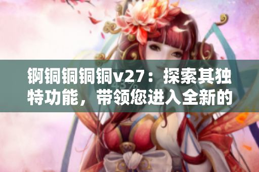 錒銅銅銅銅v27：探索其獨特功能，帶領(lǐng)您進入全新的體驗境界