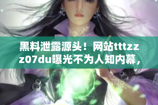 黑料泄露源頭！網(wǎng)站tttzzz07du曝光不為人知內(nèi)幕，揭秘神秘信息滲透之謎