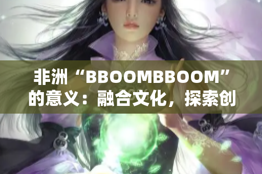 非洲“BBOOMBBOOM”的意義：融合文化，探索創(chuàng)新