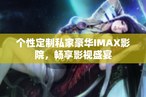 個(gè)性定制私家豪華IMAX影院，暢享影視盛宴