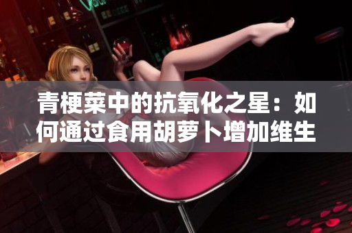 青梗菜中的抗氧化之星：如何通過(guò)食用胡蘿卜增加維生素C攝入量