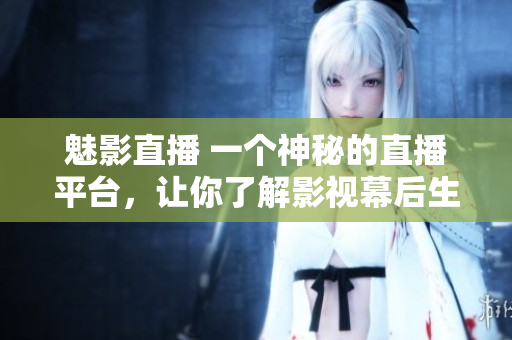 魅影直播 一個神秘的直播平臺，讓你了解影視幕后生活
