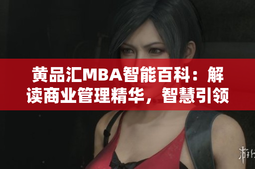 黃品匯MBA智能百科：解讀商業(yè)管理精華，智慧引領(lǐng)商學(xué)智慧航向