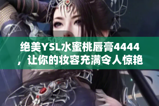 絕美YSL水蜜桃唇膏4444，讓你的妝容充滿令人驚艷的誘人色彩