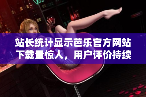 站長統(tǒng)計顯示芭樂官方網(wǎng)站下載量驚人，用戶評價持續(xù)贊譽(yù)