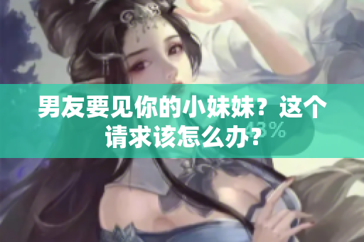 男友要見(jiàn)你的小妹妹？這個(gè)請(qǐng)求該怎么辦？