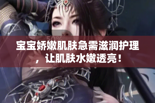 寶寶嬌嫩肌膚急需滋潤(rùn)護(hù)理，讓肌膚水嫩透亮！