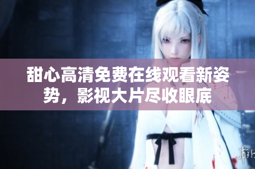 甜心高清免費(fèi)在線觀看新姿勢(shì)，影視大片盡收眼底
