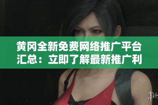 黃岡全新免費(fèi)網(wǎng)絡(luò)推廣平臺匯總：立即了解最新推廣利器