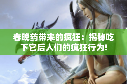 春晚藥帶來的瘋狂：揭秘吃下它后人們的瘋狂行為!