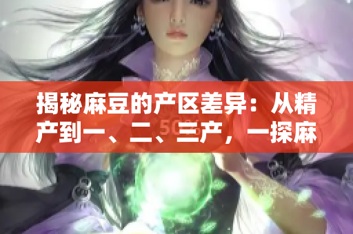 揭秘麻豆的產(chǎn)區(qū)差異：從精產(chǎn)到一、二、三產(chǎn)，一探麻豆的特色與區(qū)別