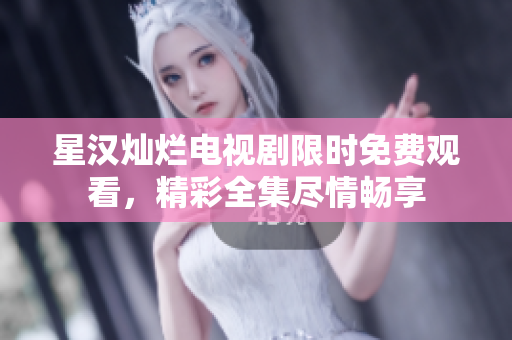 星漢燦爛電視劇限時(shí)免費(fèi)觀看，精彩全集盡情暢享
