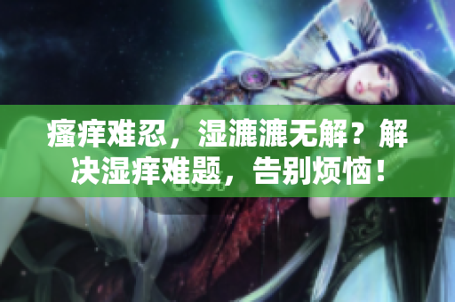 瘙癢難忍，濕漉漉無解？解決濕癢難題，告別煩惱！