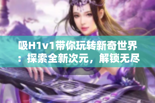 吸H1v1帶你玩轉(zhuǎn)新奇世界：探索全新次元，解鎖無盡可能！