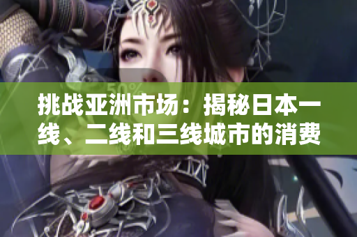 挑戰(zhàn)亞洲市場：揭秘日本一線、二線和三線城市的消費差異